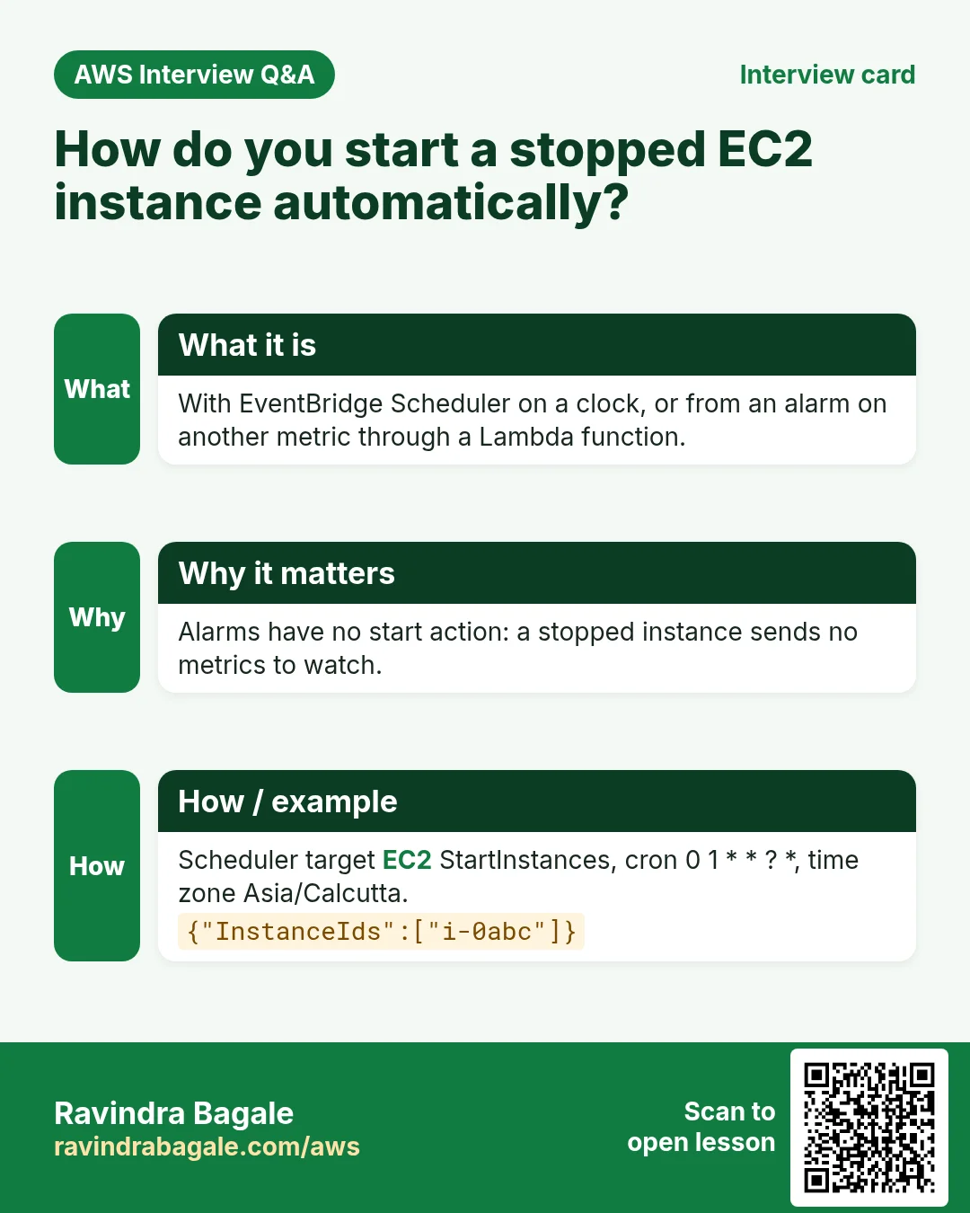 Interview card: How do you start a stopped EC2 instance automatically?. With EventBridge Scheduler on a clock, or from an alarm on another metric through a Lambda function. Alarms have no start action: a stopped instance sends no metrics to watch. Scheduler target EC2 StartInstances, cron 0 1 * * ? *, time zone Asia/Calcutta.
