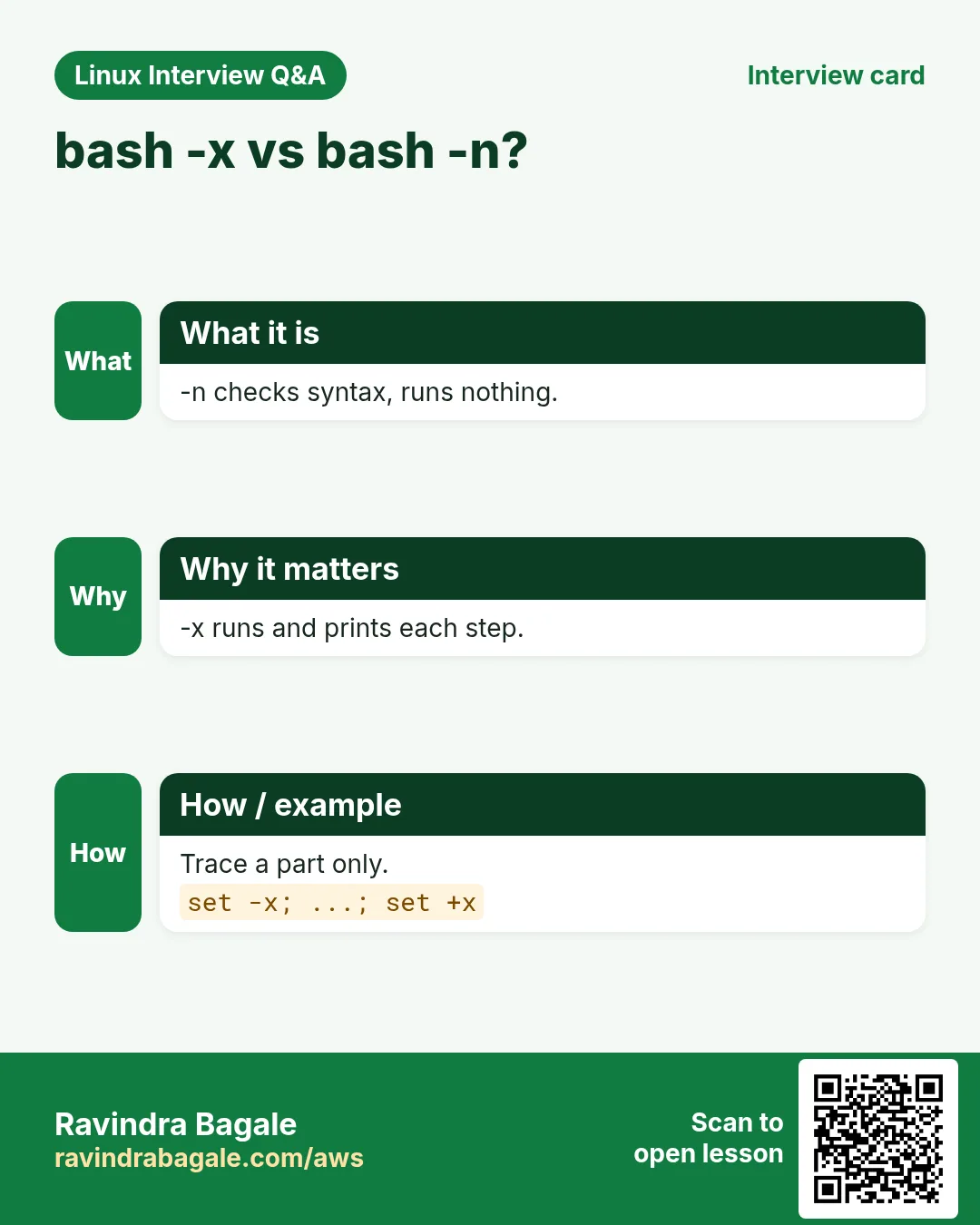 bash -x vs bash -n?. -n checks syntax, runs nothing. -x runs and prints each step. Trace a part only.