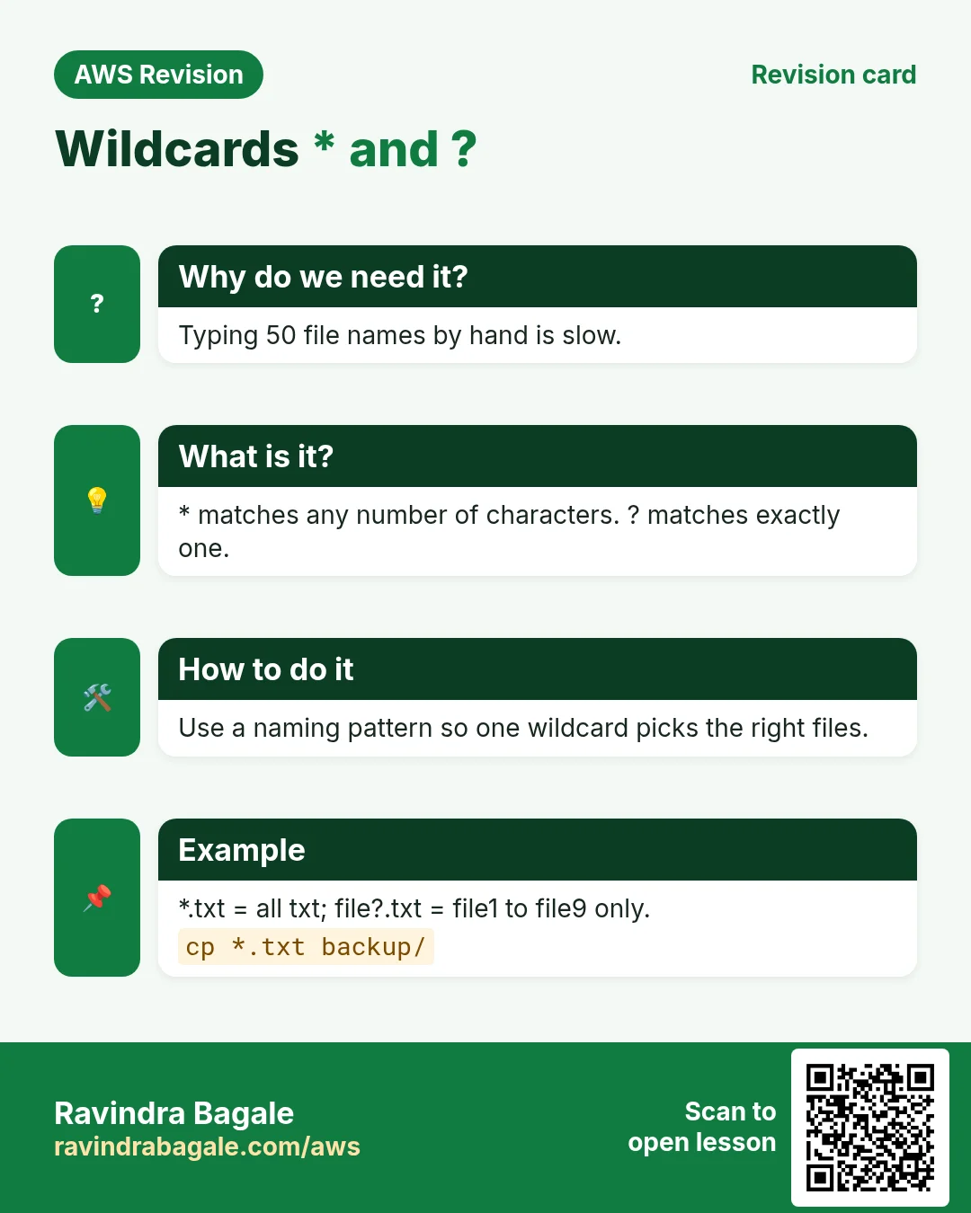 Revision card: Wildcards * and ?. Typing 50 file names by hand is slow. * matches any number of characters. ? matches exactly one. Use a naming pattern so one wildcard picks the right files. *.txt = all txt; file?.txt = file1 to file9 only.