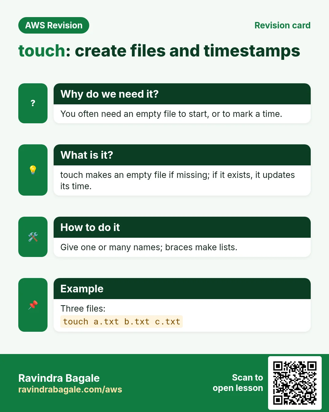 Revision card: touch: create files and timestamps. You often need an empty file to start, or to mark a time. touch makes an empty file if missing; if it exists, it updates its time. Give one or many names; braces make lists. Three files: