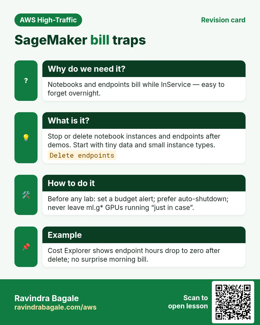 Revision card: SageMaker bill traps. Notebooks and endpoints bill while InService — easy to forget overnight. Stop or delete notebook instances and endpoints after demos. Start with tiny data and small instance types. Before any lab: set a budget alert; prefer auto-shutdown; never leave ml.g* GPUs running “just in case”. Cost Explorer shows endpoint hours drop to zero after delete; no surprise morning bill.