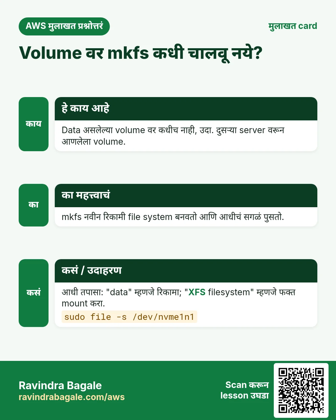 मुलाखत card: Volume वर mkfs कधी चालवू नये?. Data असलेल्या volume वर कधीच नाही, उदा. दुसऱ्या server वरून आणलेला volume. mkfs नवीन रिकामी file system बनवतो आणि आधीचं सगळं पुसतो. आधी तपासा: "data" म्हणजे रिकामा; "XFS filesystem" म्हणजे फक्त mount करा.