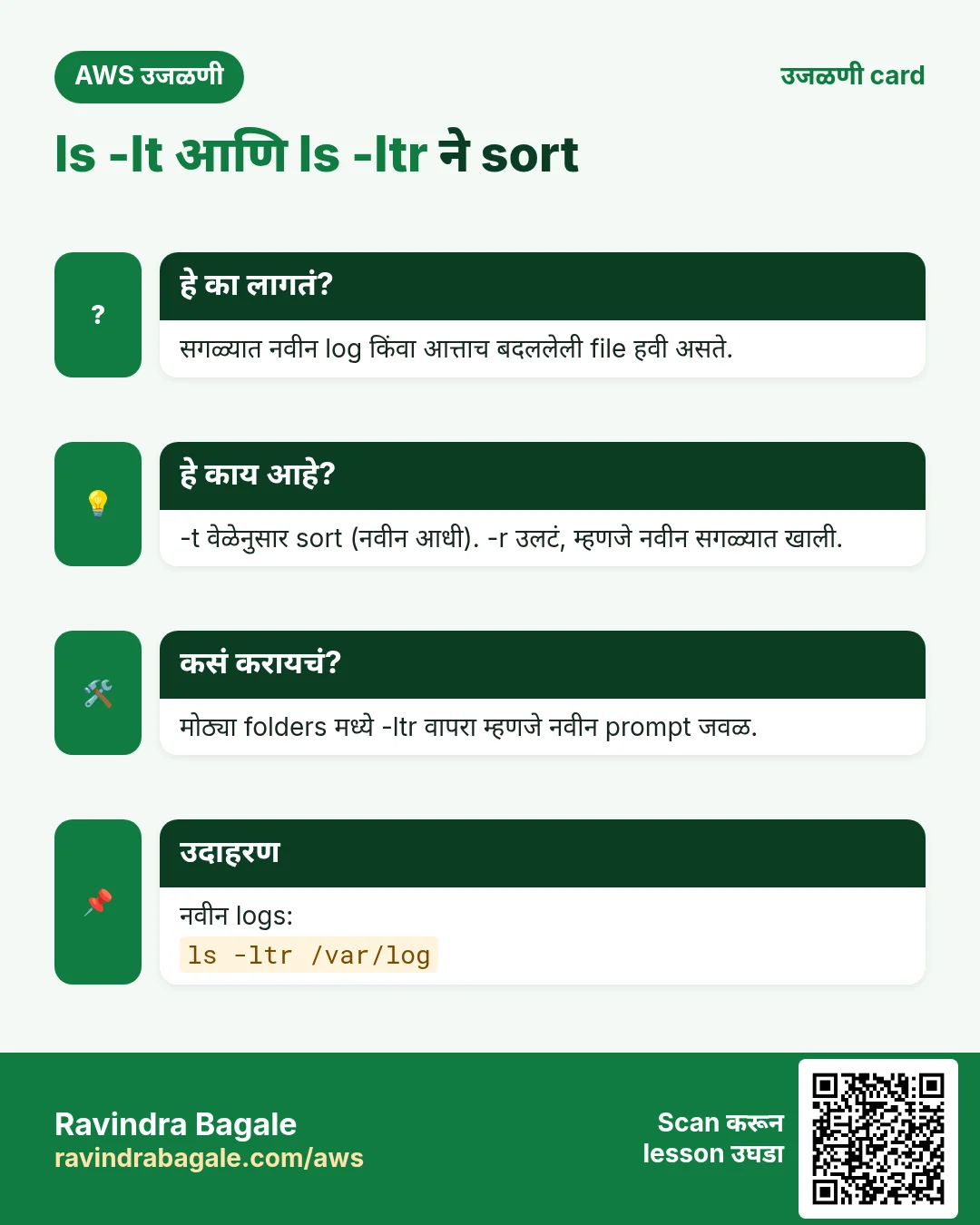 उजळणी card: ls -lt आणि ls -ltr ने sort. सगळ्यात नवीन log किंवा आत्ताच बदललेली file हवी असते. -t वेळेनुसार sort (नवीन आधी). -r उलटं, म्हणजे नवीन सगळ्यात खाली. मोठ्या folders मध्ये -ltr वापरा म्हणजे नवीन prompt जवळ. नवीन logs: