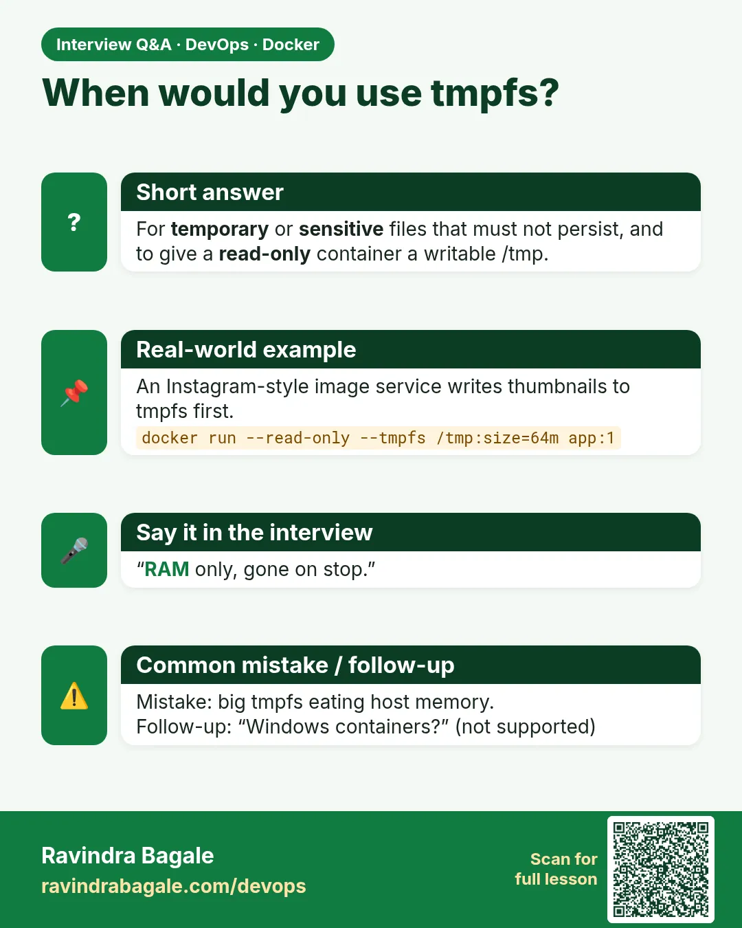 When would you use tmpfs? For temporary or sensitive files that must not persist, and to give a read-only container a writable /tmp.