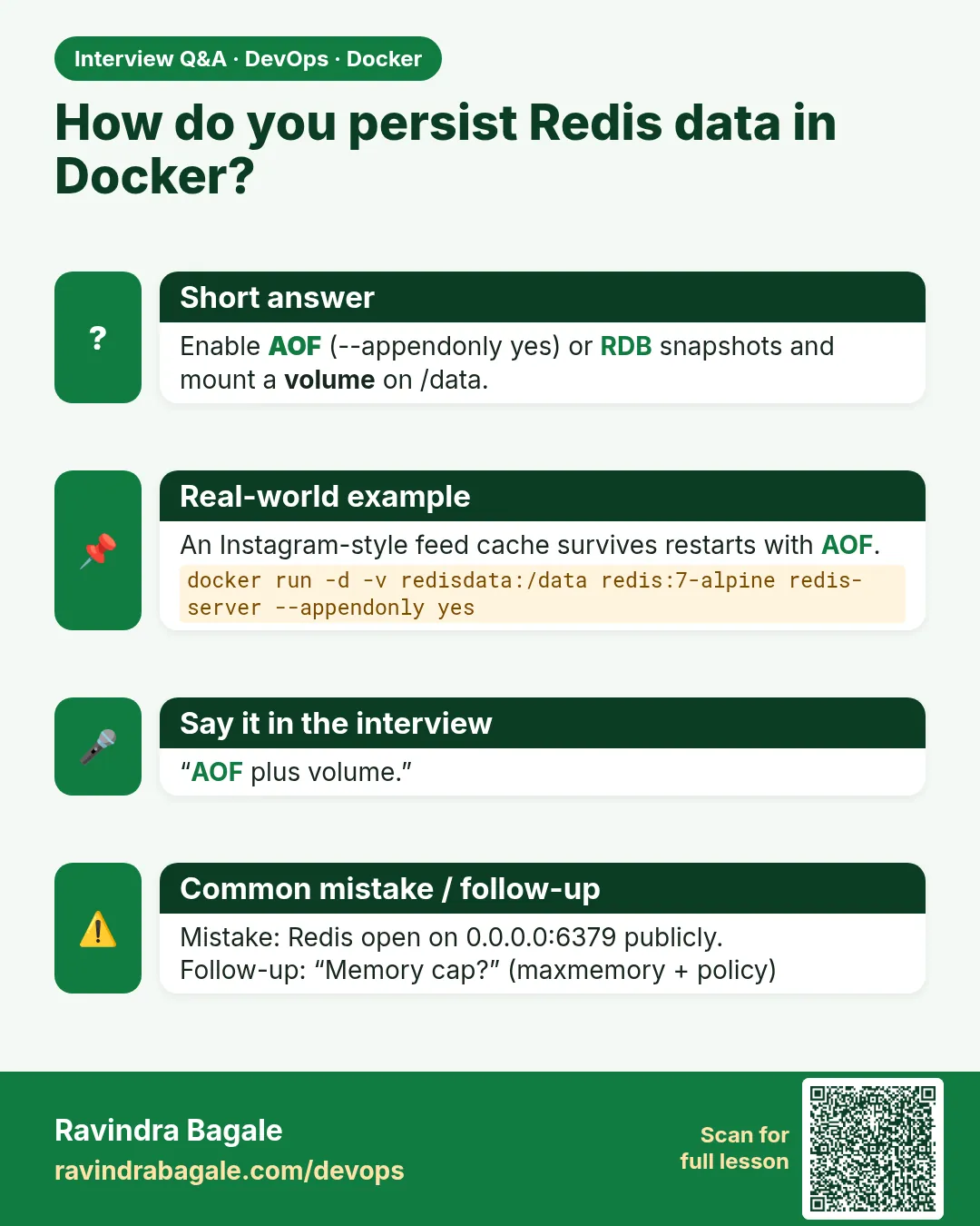 How do you persist Redis data in Docker? Enable AOF (--appendonly yes) or RDB snapshots and mount a volume on /data.