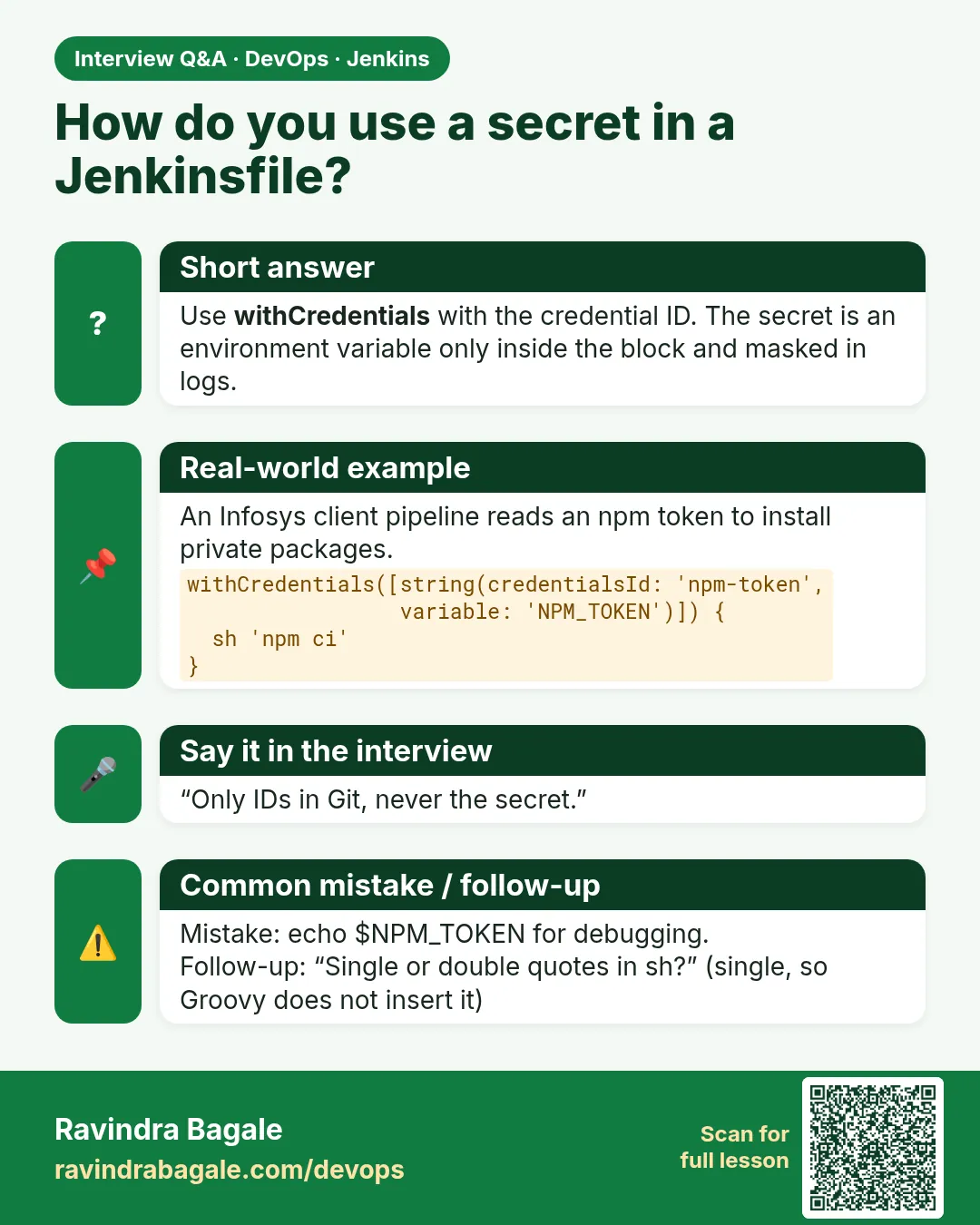 How do you use a secret in a Jenkinsfile? Use withCredentials with the credential ID. The secret is an environment variable only inside the block and masked in logs.