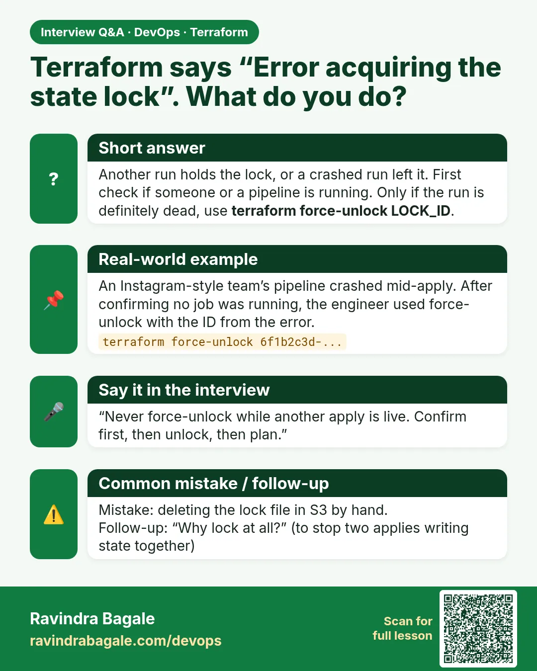 Terraform says “Error acquiring the state lock”. What do you do? Another run holds the lock, or a crashed run left it. First check if someone or a pipeline is running. Only if the run is definitely dead, use terraform force-unlock LOCK_ID.