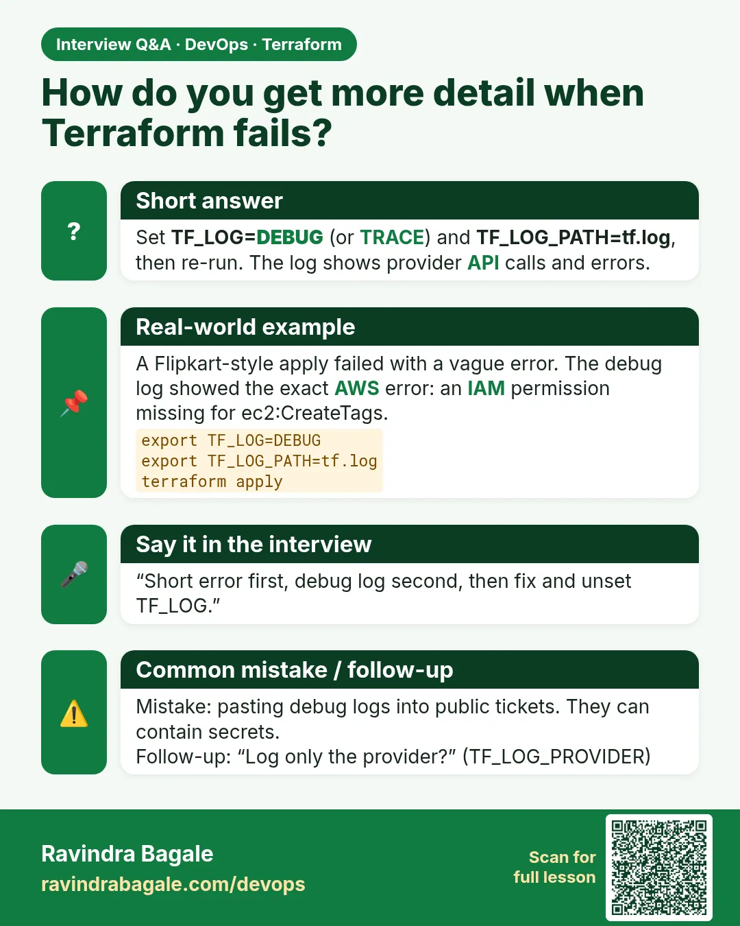 How do you get more detail when Terraform fails? Set TF_LOG=DEBUG (or TRACE) and TF_LOG_PATH=tf.log, then re-run. The log shows provider API calls and errors.